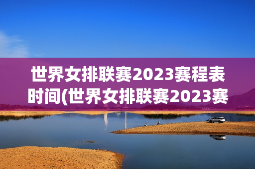 世界女排联赛2023赛程表时间(世界女排联赛2023赛程表时间表图片)