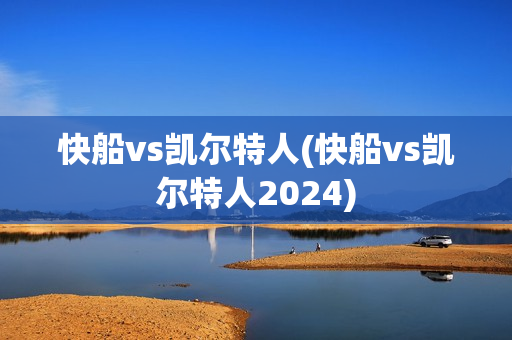 快船vs凯尔特人(快船vs凯尔特人2024)