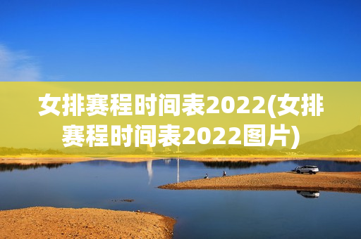 女排赛程时间表2022(女排赛程时间表2022图片)