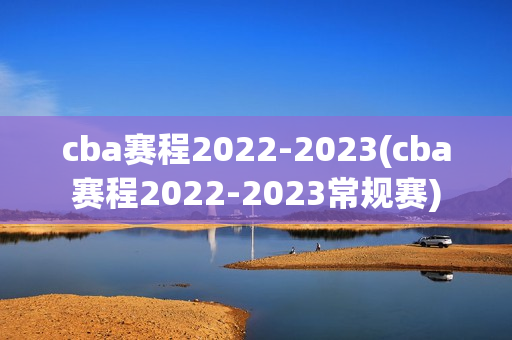 cba赛程2022-2023(cba赛程2022-2023常规赛)