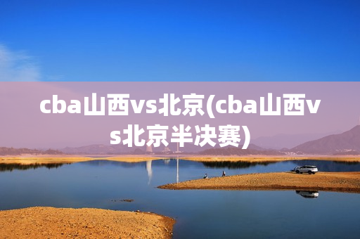 cba山西vs北京(cba山西vs北京半决赛)