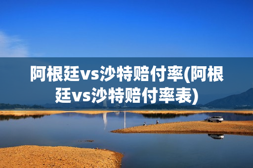 阿根廷vs沙特赔付率(阿根廷vs沙特赔付率表)