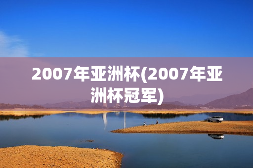 2007年亚洲杯(2007年亚洲杯冠军)