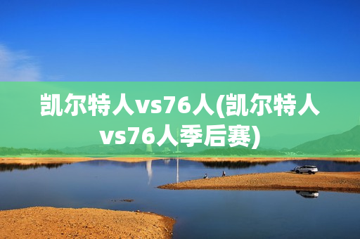 凯尔特人vs76人(凯尔特人vs76人季后赛)