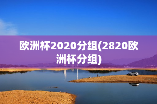 欧洲杯2020分组(2820欧洲杯分组)