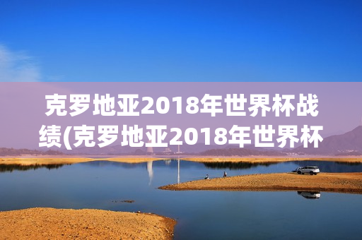 克罗地亚2018年世界杯战绩(克罗地亚2018年世界杯战绩表)