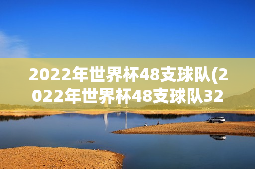 2022年世界杯48支球队(2022年世界杯48支球队32强)