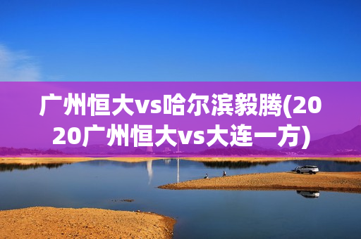 广州恒大vs哈尔滨毅腾(2020广州恒大vs大连一方)