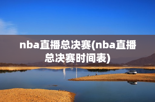 nba直播总决赛(nba直播总决赛时间表)