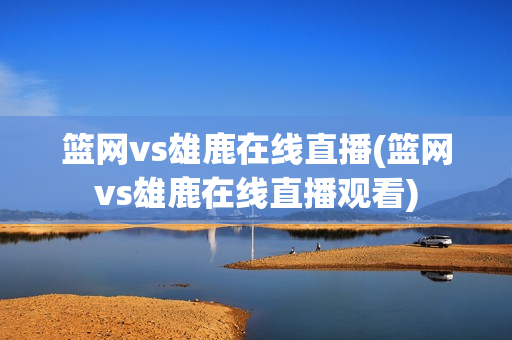 篮网vs雄鹿在线直播(篮网vs雄鹿在线直播观看)