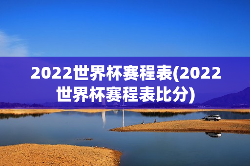 2022世界杯赛程表(2022世界杯赛程表比分)