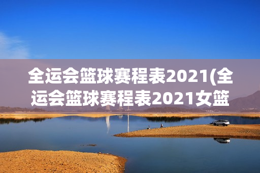 全运会篮球赛程表2021(全运会篮球赛程表2021女篮)