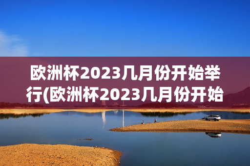 欧洲杯2023几月份开始举行(欧洲杯2023几月份开始举行的)