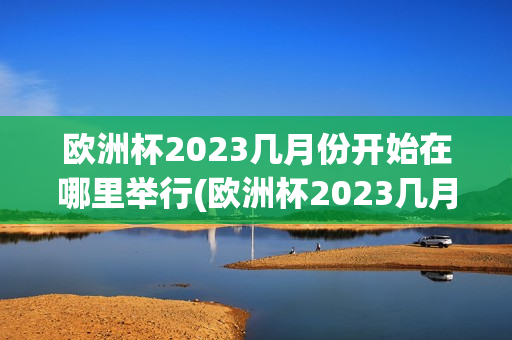 欧洲杯2023几月份开始在哪里举行(欧洲杯2023几月份开始在哪里举行的)