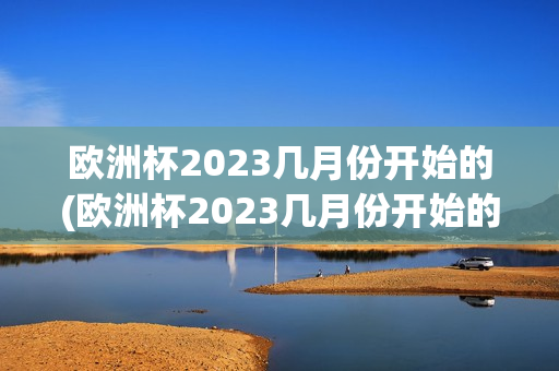 欧洲杯2023几月份开始的(欧洲杯2023几月份开始的比赛)