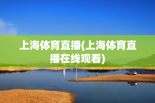 上海体育直播(上海体育直播在线观看)