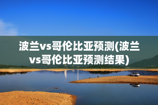 波兰vs哥伦比亚预测(波兰vs哥伦比亚预测结果)