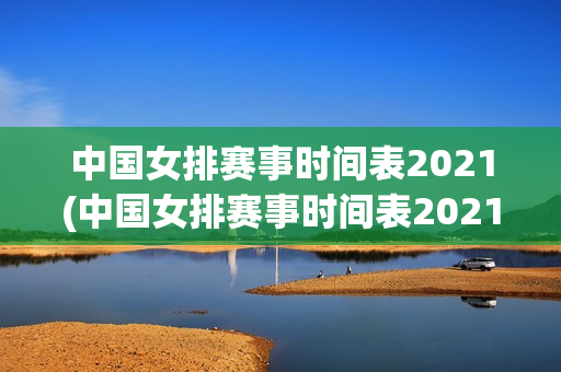 中国女排赛事时间表2021(中国女排赛事时间表2021战绩)