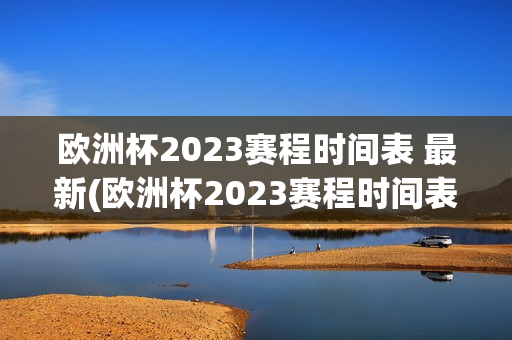 欧洲杯2023赛程时间表 最新(欧洲杯2023赛程时间表最新)