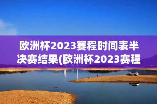 欧洲杯2023赛程时间表半决赛结果(欧洲杯2023赛程时间表半决赛结果查询)