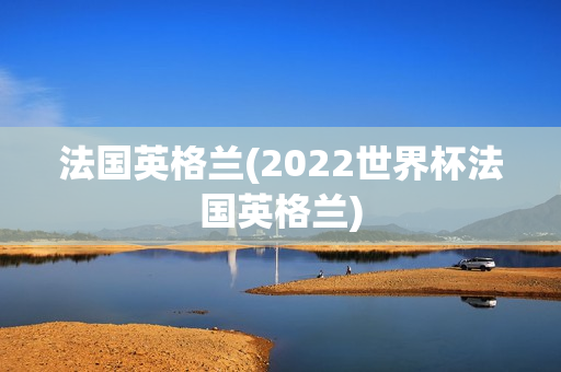 法国英格兰(2022世界杯法国英格兰)