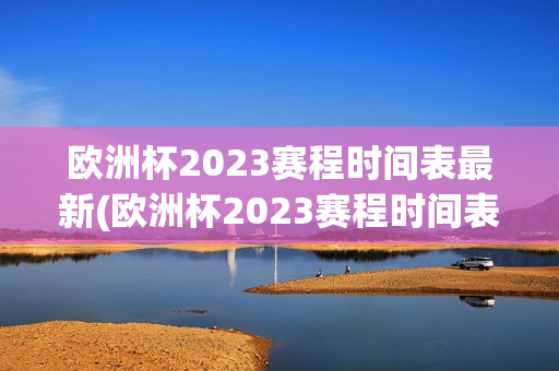 欧洲杯2023赛程时间表最新(欧洲杯2023赛程时间表最新消息)