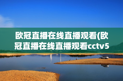 欧冠直播在线直播观看(欧冠直播在线直播观看cctv5)