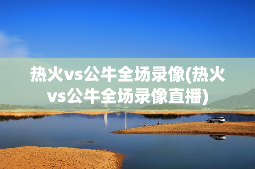 热火vs公牛全场录像(热火vs公牛全场录像直播)