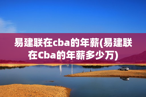 易建联在cba的年薪(易建联在Cba的年薪多少万)