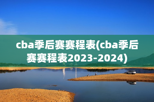 cba季后赛赛程表(cba季后赛赛程表2023-2024)