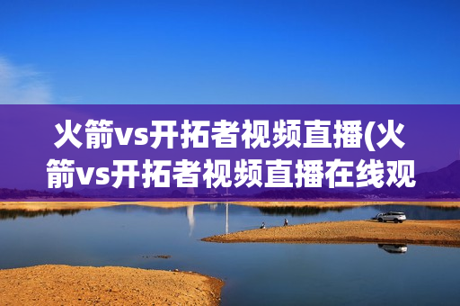 火箭vs开拓者视频直播(火箭vs开拓者视频直播在线观看)