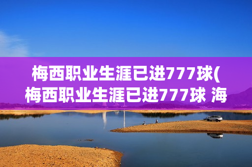 梅西职业生涯已进777球(梅西职业生涯已进777球 海报)