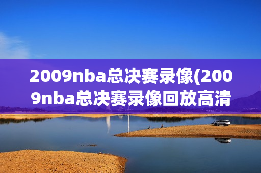 2009nba总决赛录像(2009nba总决赛录像回放高清)