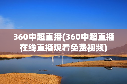 360中超直播(360中超直播在线直播观看免费视频)