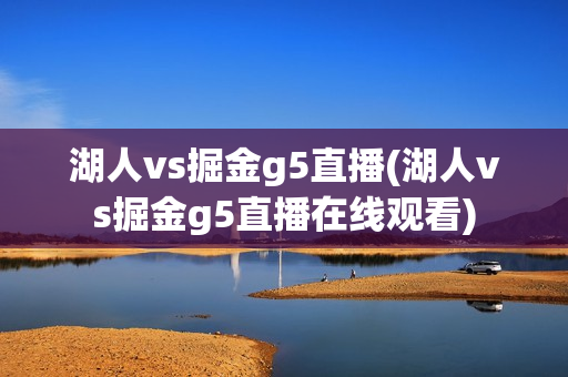 湖人vs掘金g5直播(湖人vs掘金g5直播在线观看)