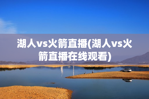 湖人vs火箭直播(湖人vs火箭直播在线观看)