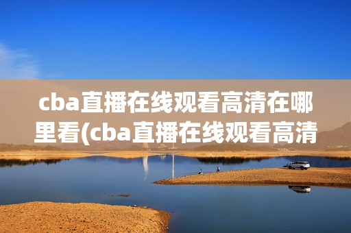 cba直播在线观看高清在哪里看(cba直播在线观看高清在哪里看 搜客)