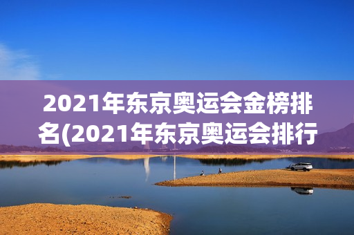 2021年东京奥运会金榜排名(2021年东京奥运会排行榜金牌)