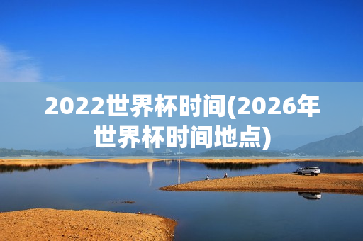 2022世界杯时间(2026年世界杯时间地点)