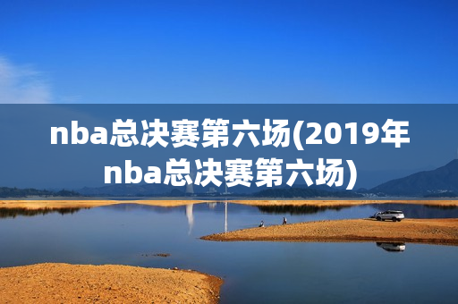 nba总决赛第六场(2019年nba总决赛第六场)