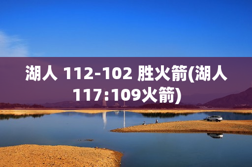 湖人 112-102 胜火箭(湖人117:109火箭)