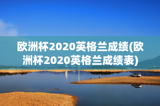 欧洲杯2020英格兰成绩(欧洲杯2020英格兰成绩表)