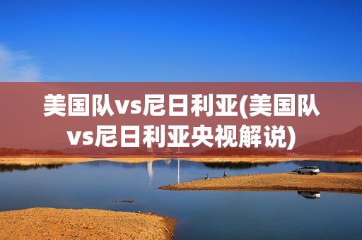 美国队vs尼日利亚(美国队vs尼日利亚央视解说)