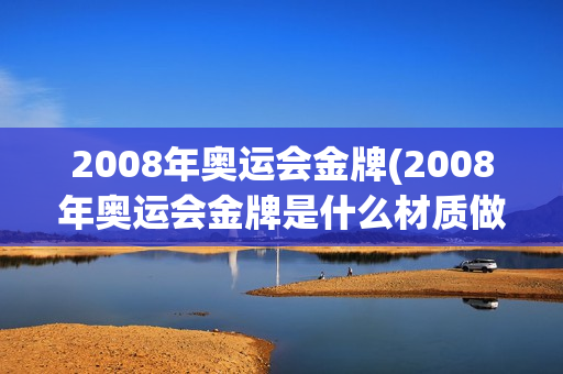 2008年奥运会金牌(2008年奥运会金牌是什么材质做的)