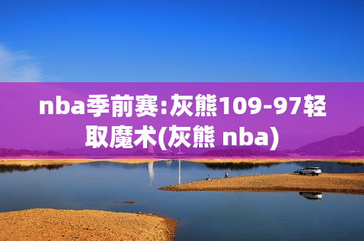 nba季前赛:灰熊109-97轻取魔术(灰熊 nba)