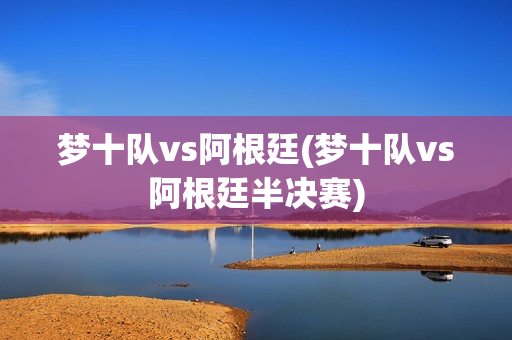 梦十队vs阿根廷(梦十队vs阿根廷半决赛)