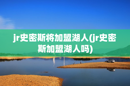 jr史密斯将加盟湖人(jr史密斯加盟湖人吗)