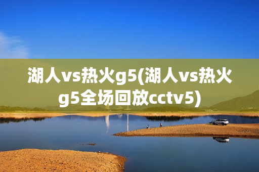 湖人vs热火g5(湖人vs热火g5全场回放cctv5)