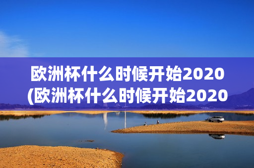 欧洲杯什么时候开始2020(欧洲杯什么时候开始2020比赛)