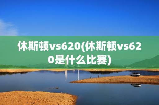 休斯顿vs620(休斯顿vs620是什么比赛)